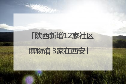 陕西新增12家社区博物馆 3家在西安