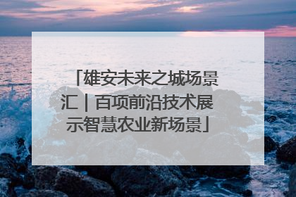 雄安未来之城场景汇｜百项前沿技术展示智慧农业新场景
