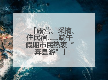 露营、采摘、住民宿……端午假期市民热衷“奔县游”