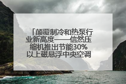 颠覆制冷和热泵行业新高度——信然压缩机推出节能30%以上磁悬浮中央空调和磁悬浮热泵