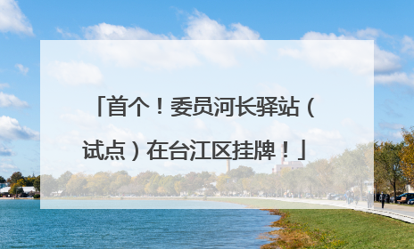 首个！委员河长驿站（试点）在台江区挂牌！