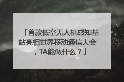 首款低空无人机感知基站亮相世界移动通信大会，TA能做什么？