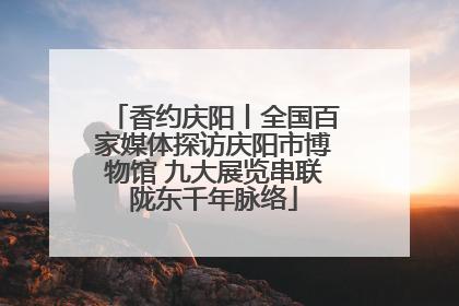 香约庆阳丨全国百家媒体探访庆阳市博物馆 九大展览串联陇东千年脉络