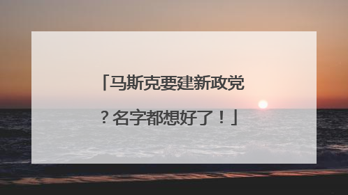 马斯克要建新政党？名字都想好了！