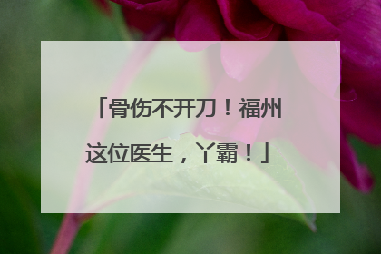 骨伤不开刀！福州这位医生，丫霸！
