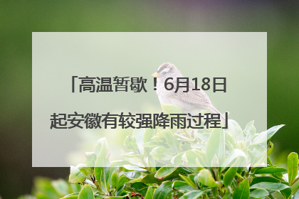 高温暂歇！6月18日起安徽有较强降雨过程