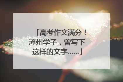 高考作文满分！漳州学子，曾写下这样的文字……