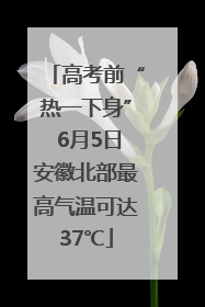 高考前“热一下身” 6月5日安徽北部最高气温可达37℃