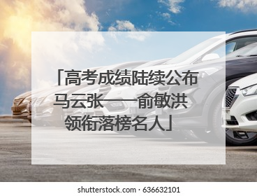 高考成绩陆续公布 马云张一一俞敏洪领衔落榜名人