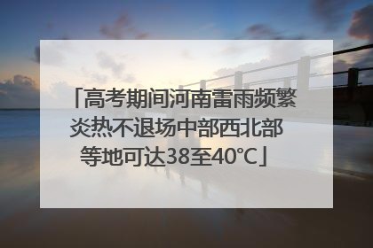 高考期间河南雷雨频繁 炎热不退场中部西北部等地可达38至40℃