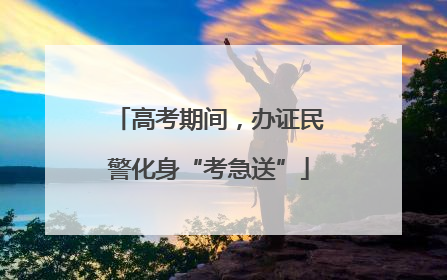 高考期间，办证民警化身“考急送”