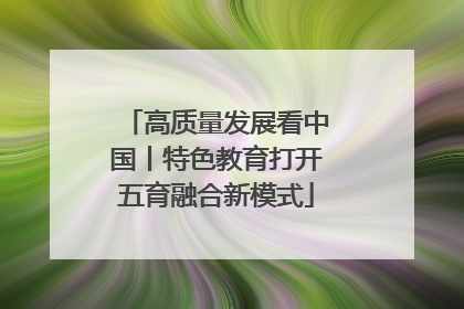 高质量发展看中国丨特色教育打开五育融合新模式