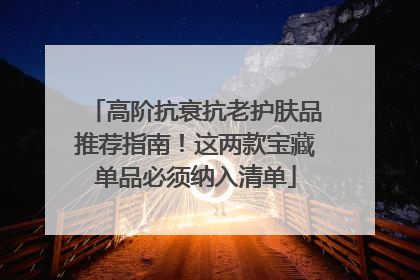 高阶抗衰抗老护肤品推荐指南！这两款宝藏单品必须纳入清单