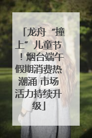 龙舟“撞上”儿童节！烟台端午假期消费热潮涌 市场活力持续升级