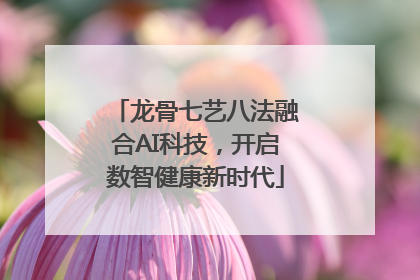 龙骨七艺八法融合AI科技，开启数智健康新时代