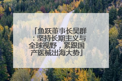 鱼跃董事长吴群：坚持长期主义与全球视野，紧跟国产医械出海大势