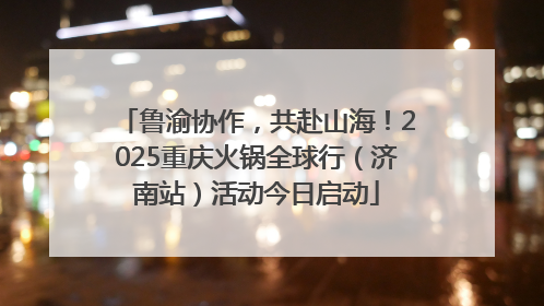 鲁渝协作，共赴山海！2025重庆火锅全球行（济南站）活动今日启动