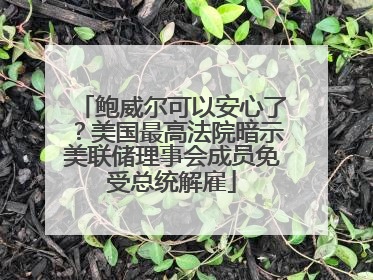鲍威尔可以安心了？美国最高法院暗示美联储理事会成员免受总统解雇