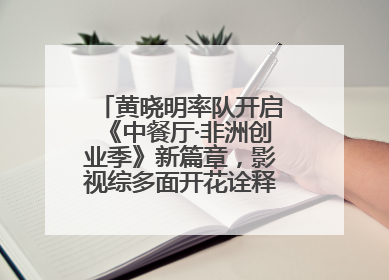 黄晓明率队开启《中餐厅·非洲创业季》新篇章，影视综多面开花诠释全能担当