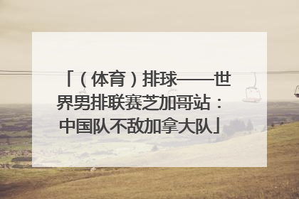 （体育）排球——世界男排联赛芝加哥站：中国队不敌加拿大队