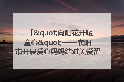 "向阳花开暖童心"——襄阳市开展爱心妈妈结对关爱留守困境儿童庆"六一"活动