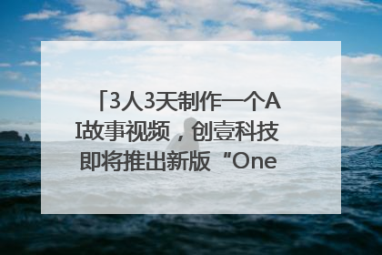 3人3天制作一个AI故事视频，创壹科技即将推出新版“OneStory”平台