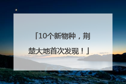 10个新物种，荆楚大地首次发现！