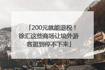 200元就能退税！徐汇这些商场让境外游客逛到停不下来