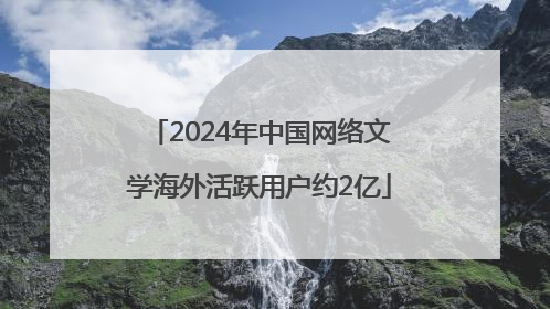 2024年中国网络文学海外活跃用户约2亿