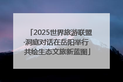 2025世界旅游联盟·洞庭对话在岳阳举行 共绘生态文旅新蓝图