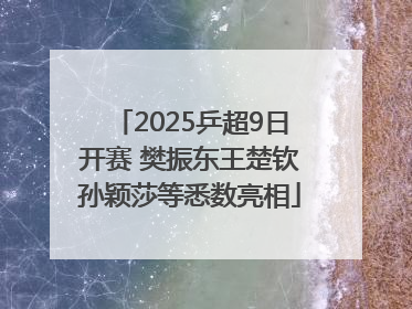2025乒超9日开赛 樊振东王楚钦孙颖莎等悉数亮相