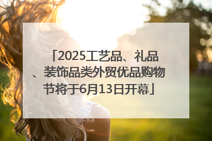 2025工艺品、礼品、装饰品类外贸优品购物节将于6月13日开幕