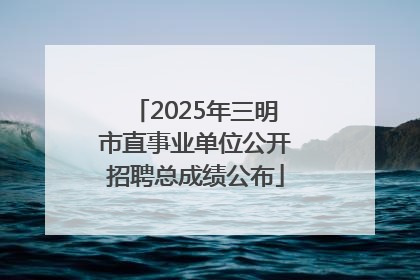 2025年三明市直事业单位公开招聘总成绩公布