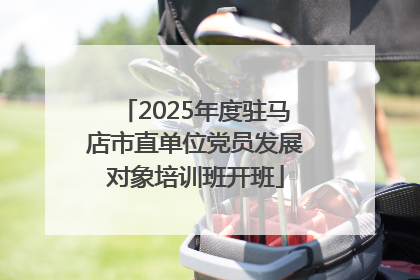 2025年度驻马店市直单位党员发展对象培训班开班