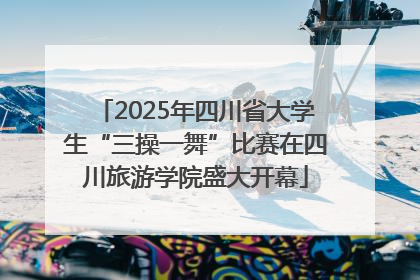 2025年四川省大学生“三操一舞”比赛在四川旅游学院盛大开幕