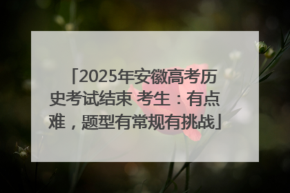 2025年安徽高考历史考试结束 考生：有点难，题型有常规有挑战