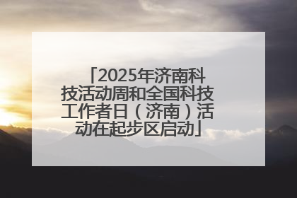 2025年济南科技活动周和全国科技工作者日（济南）活动在起步区启动