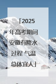 2025年高考期间安徽有降水过程 气温总体宜人