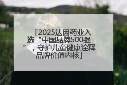 2025达因药业入选“中国品牌500强”，守护儿童健康诠释品牌价值内核