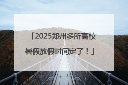 2025郑州多所高校暑假放假时间定了！