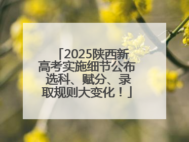 2025陕西新高考实施细节公布 选科、赋分、录取规则大变化！