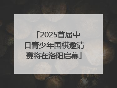 2025首届中日青少年围棋邀请赛将在洛阳启幕
