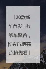 20款新车首发+老爷车聚首，长春汽博亮点抢先看