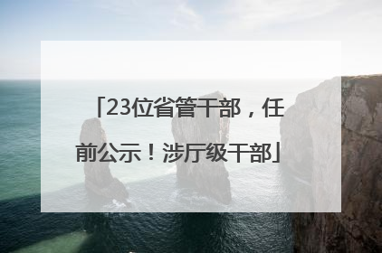 23位省管干部，任前公示！涉厅级干部