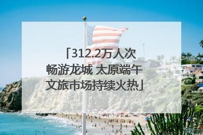 312.2万人次畅游龙城 太原端午文旅市场持续火热