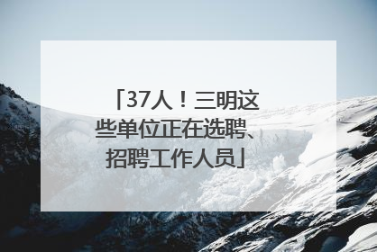 37人！三明这些单位正在选聘、招聘工作人员