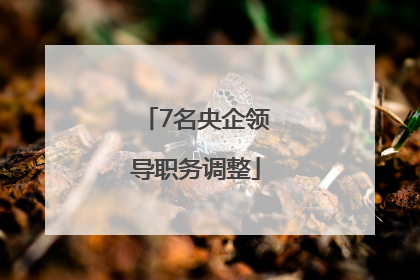 7名央企领导职务调整