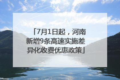 7月1日起，河南新增9条高速实施差异化收费优惠政策