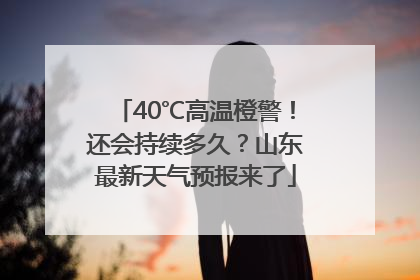 40℃高温橙警！还会持续多久？山东最新天气预报来了