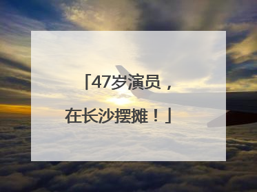 47岁演员，在长沙摆摊！